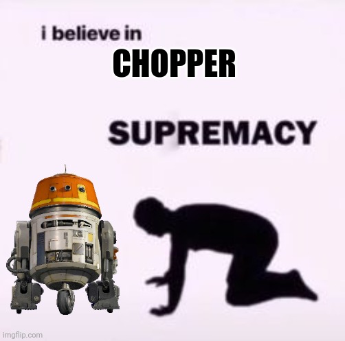 Chopper totally isn't holding a blaster to my skull forcing me to- *gunshots* | CHOPPER | image tagged in i believe in supremacy,chopper,star wars rebels,rebels | made w/ Imgflip meme maker