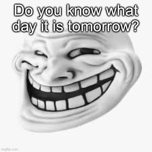 3d trollface | Do you know what day it is tomorrow? | image tagged in 3d trollface | made w/ Imgflip meme maker