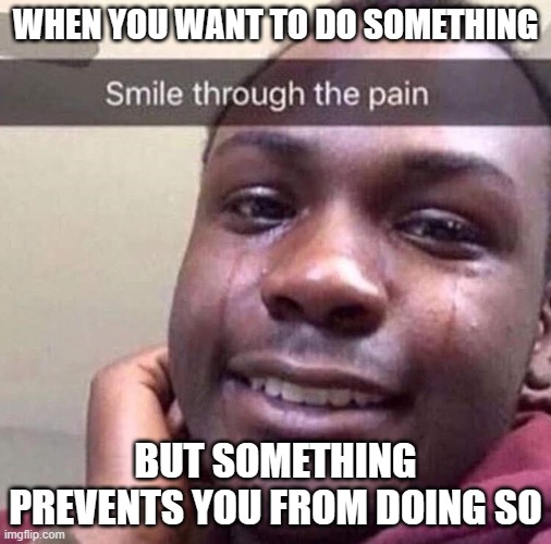 story of my life | WHEN YOU WANT TO DO SOMETHING; BUT SOMETHING PREVENTS YOU FROM DOING SO | image tagged in smile through the pain | made w/ Imgflip meme maker