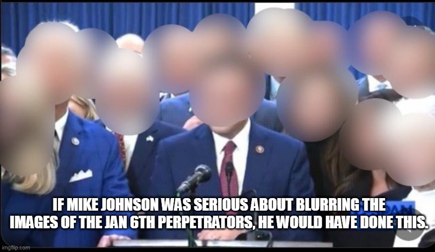 J6 Perpetrators | IF MIKE JOHNSON WAS SERIOUS ABOUT BLURRING THE IMAGES OF THE JAN 6TH PERPETRATORS, HE WOULD HAVE DONE THIS. | image tagged in gop j6 criminals,gop,mike johnson,gop criminals,maga | made w/ Imgflip meme maker