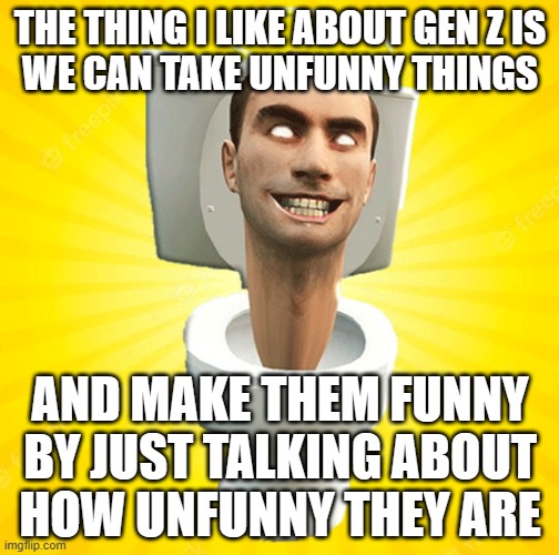 Skibidi | THE THING I LIKE ABOUT GEN Z IS
WE CAN TAKE UNFUNNY THINGS; AND MAKE THEM FUNNY
BY JUST TALKING ABOUT
HOW UNFUNNY THEY ARE | image tagged in skibidi | made w/ Imgflip meme maker