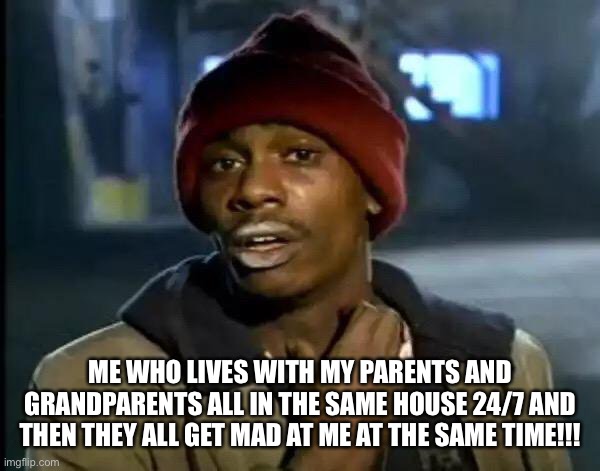 Y'all Got Any More Of That Meme | ME WHO LIVES WITH MY PARENTS AND GRANDPARENTS ALL IN THE SAME HOUSE 24/7 AND THEN THEY ALL GET MAD AT ME AT THE SAME TIME!!! | image tagged in memes,y'all got any more of that | made w/ Imgflip meme maker
