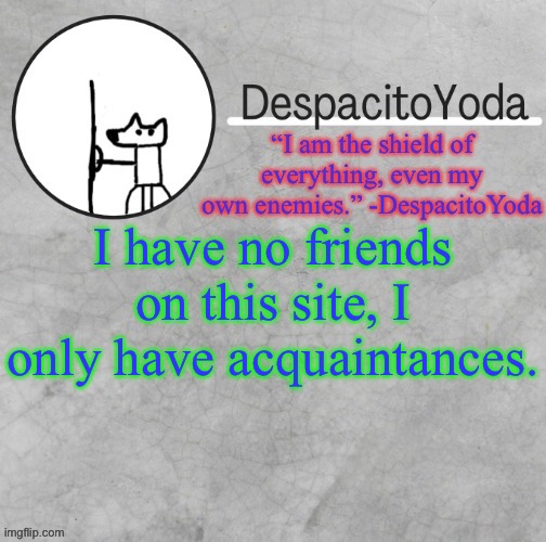 DespacitoYoda’s shield oc temp (Thank Suga :D) | I have no friends on this site, I only have acquaintances. | image tagged in despacitoyoda s shield oc temp thank suga d | made w/ Imgflip meme maker