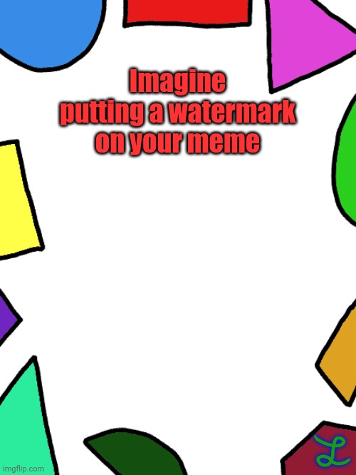 Shapes | Imagine putting a watermark on your meme | image tagged in shapes | made w/ Imgflip meme maker