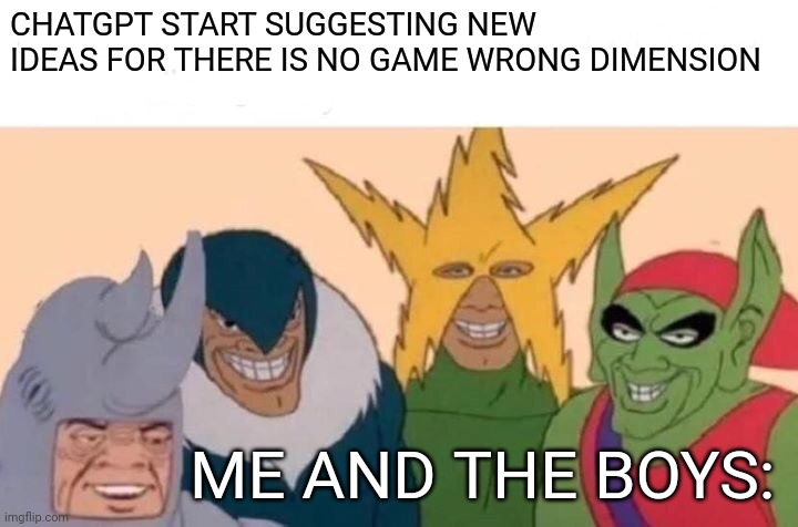 Me And The Boys Meme | CHATGPT START SUGGESTING NEW IDEAS FOR THERE IS NO GAME WRONG DIMENSION; ME AND THE BOYS: | image tagged in memes,me and the boys,chatgpt,there is no game | made w/ Imgflip meme maker
