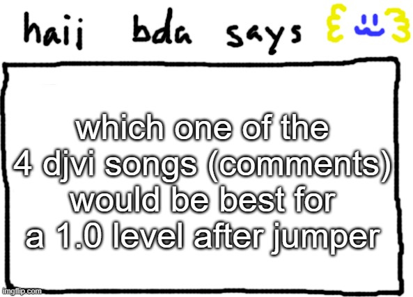 i need help, you will help me | which one of the 4 djvi songs (comments) would be best for a 1.0 level after jumper | image tagged in bda announcement temp | made w/ Imgflip meme maker