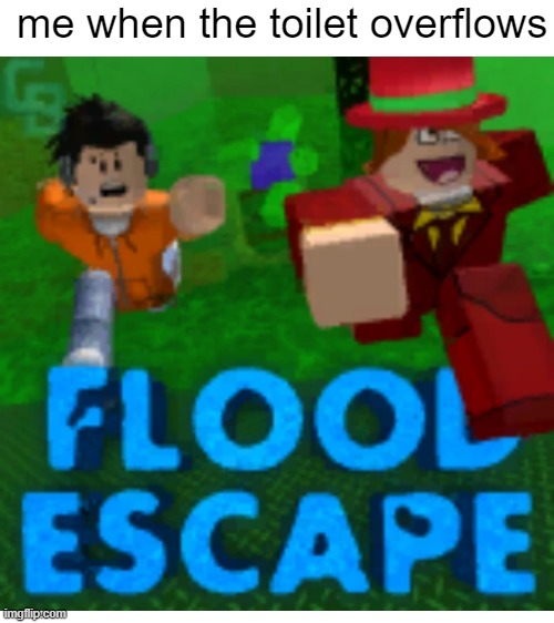 oh no... | me when the toilet overflows | image tagged in flooding,roblox meme,roblox,flood,escape,run | made w/ Imgflip meme maker