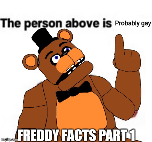 What's that post above? ?? | Probably gay; FREDDY FACTS PART 1 | image tagged in the person above fnaf,fnaf | made w/ Imgflip meme maker