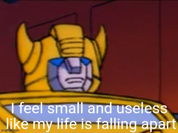 I feel small and useless  like my life is falling apart | made w/ Imgflip meme maker
