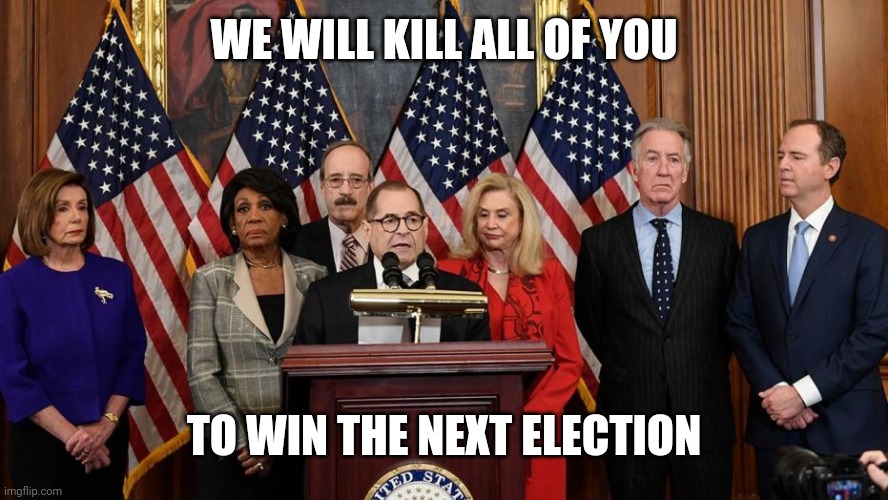 House Democrats | WE WILL KILL ALL OF YOU TO WIN THE NEXT ELECTION | image tagged in house democrats | made w/ Imgflip meme maker