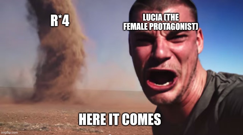 Here it comes | R*4 HERE IT COMES LUCIA (THE FEMALE PROTAGONIST) | image tagged in here it comes | made w/ Imgflip meme maker