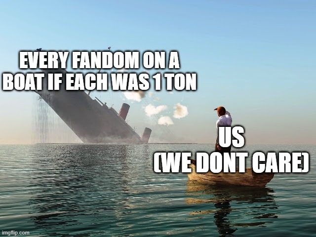 Sinking Ship | EVERY FANDOM ON A BOAT IF EACH WAS 1 TON US
(WE DONT CARE) | image tagged in sinking ship | made w/ Imgflip meme maker