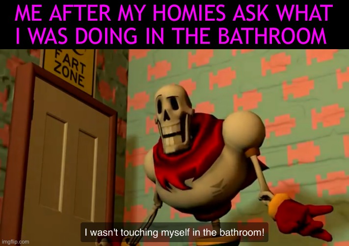 I Wasn’t Touching Myself In The Bathroom | ME AFTER MY HOMIES ASK WHAT I WAS DOING IN THE BATHROOM | image tagged in i wasn t touching myself in the bathroom | made w/ Imgflip meme maker