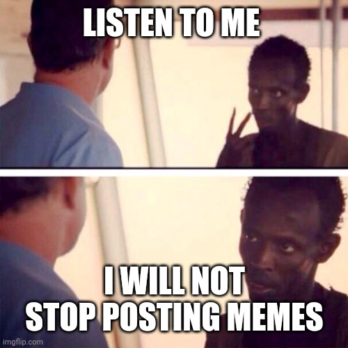 Captain Phillips - I'm The Captain Now | LISTEN TO ME; I WILL NOT STOP POSTING MEMES | image tagged in memes,captain phillips - i'm the captain now | made w/ Imgflip meme maker