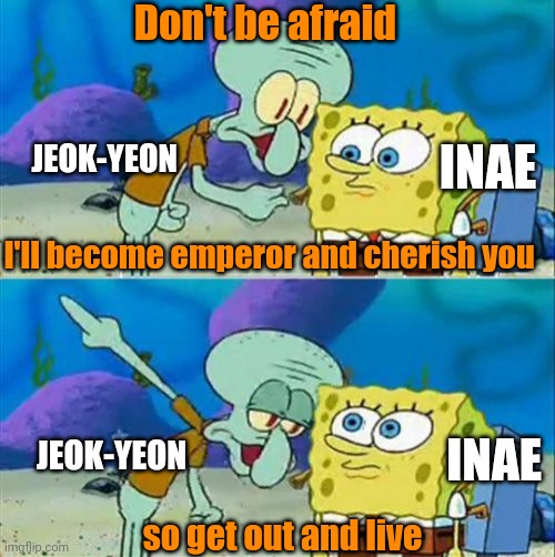 Mystic Prince | Don't be afraid; INAE; JEOK-YEON; I'll become emperor and cherish you; INAE; JEOK-YEON; so get out and live | image tagged in memes,talk to spongebob | made w/ Imgflip meme maker