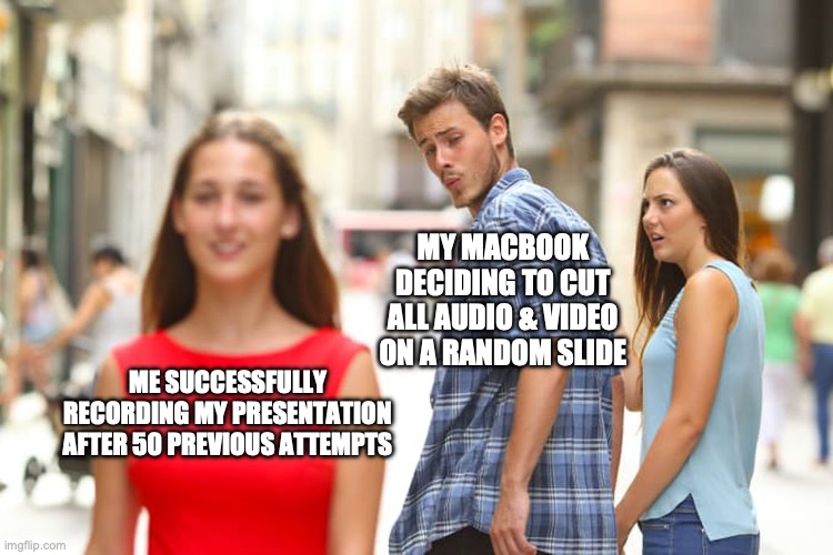 Distracted Boyfriend Meme | MY MACBOOK DECIDING TO CUT ALL AUDIO & VIDEO ON A RANDOM SLIDE; ME SUCCESSFULLY RECORDING MY PRESENTATION AFTER 50 PREVIOUS ATTEMPTS | image tagged in memes,distracted boyfriend | made w/ Imgflip meme maker