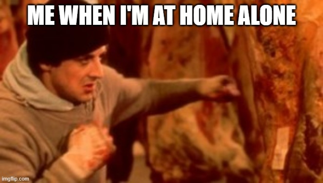 me | ME WHEN I'M AT HOME ALONE | image tagged in rocky punching meat | made w/ Imgflip meme maker