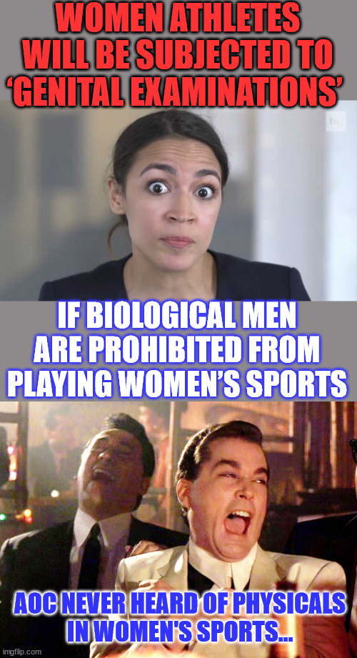 You don’t get to consent for girls to have males in their spaces. | WOMEN ATHLETES WILL BE SUBJECTED TO ‘GENITAL EXAMINATIONS’; IF BIOLOGICAL MEN ARE PROHIBITED FROM PLAYING WOMEN’S SPORTS; AOC NEVER HEARD OF PHYSICALS
IN WOMEN'S SPORTS... | image tagged in crazy alexandria ocasio-cortez,memes,good fellas hilarious,fear,genitals,exam | made w/ Imgflip meme maker