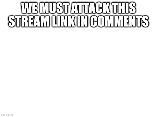 WE MUST ATTACK THIS STREAM LINK IN COMMENTS | made w/ Imgflip meme maker