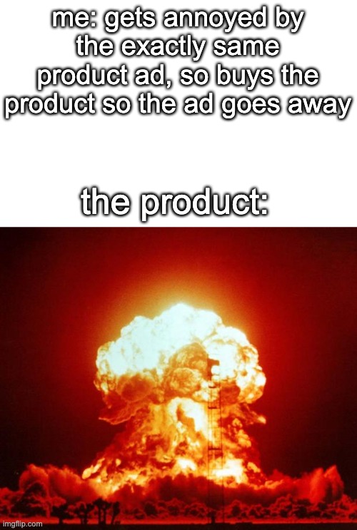 welp, idk what im gonna do with this on me... *throws to the kids* | me: gets annoyed by the exactly same product ad, so buys the product so the ad goes away; the product: | image tagged in nuke,uhh,oh no | made w/ Imgflip meme maker