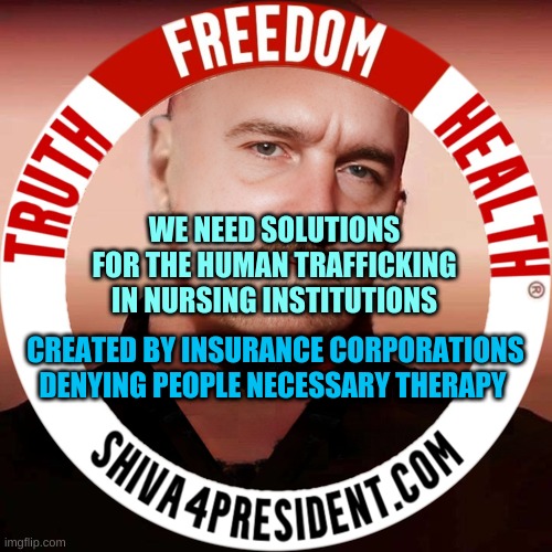DrShiva 4 Presidentcom | WE NEED SOLUTIONS FOR THE HUMAN TRAFFICKING IN NURSING INSTITUTIONS; CREATED BY INSURANCE CORPORATIONS DENYING PEOPLE NECESSARY THERAPY | image tagged in dr shiva 4 president com,human trafficking,insurance criminals,scammers,therapy,fascism | made w/ Imgflip meme maker