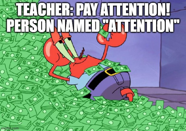 He is rich now. | TEACHER: PAY ATTENTION!
PERSON NAMED "ATTENTION" | image tagged in mr crab on money bath | made w/ Imgflip meme maker
