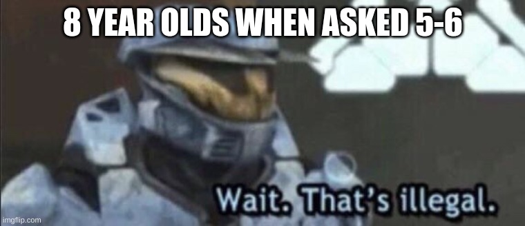 True | 8 YEAR OLDS WHEN ASKED 5-6 | image tagged in wait that s illegal,bro | made w/ Imgflip meme maker