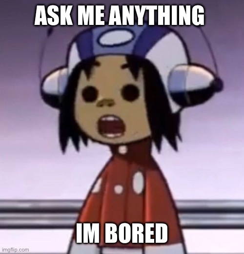 :O | ASK ME ANYTHING; IM BORED | image tagged in o | made w/ Imgflip meme maker