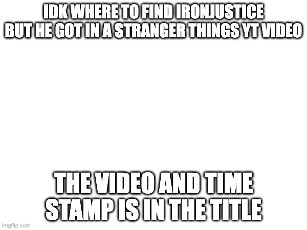 this is for ironjustice i want him to know hes famous https://www.youtube.com/watch?v=q_FCQ6MCBfQ at 0:55 | IDK WHERE TO FIND IRONJUSTICE BUT HE GOT IN A STRANGER THINGS YT VIDEO; THE VIDEO AND TIME STAMP IS IN THE TITLE | image tagged in memes | made w/ Imgflip meme maker
