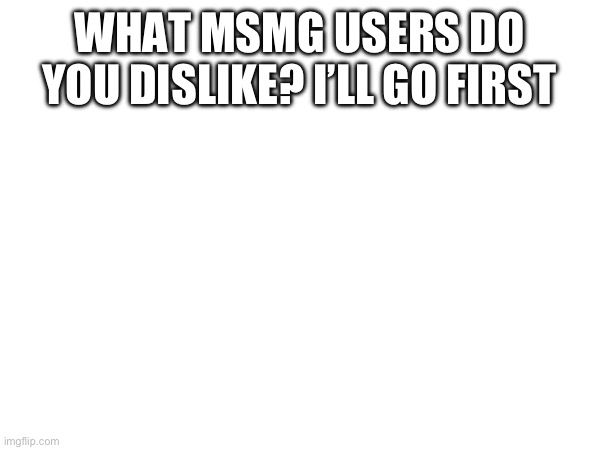 WHAT MSMG USERS DO YOU DISLIKE? I’LL GO FIRST | made w/ Imgflip meme maker
