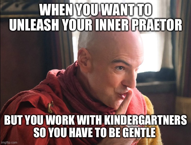 The Chosen | WHEN YOU WANT TO UNLEASH YOUR INNER PRAETOR; BUT YOU WORK WITH KINDERGARTNERS SO YOU HAVE TO BE GENTLE | image tagged in the chosen,school,kindergarten,shhhh | made w/ Imgflip meme maker