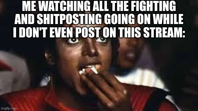 i will dropkick your dog (jk) | ME WATCHING ALL THE FIGHTING AND SHITPOSTING GOING ON WHILE I DON'T EVEN POST ON THIS STREAM: | image tagged in micheal jackson eating popcorn,real,funny | made w/ Imgflip meme maker
