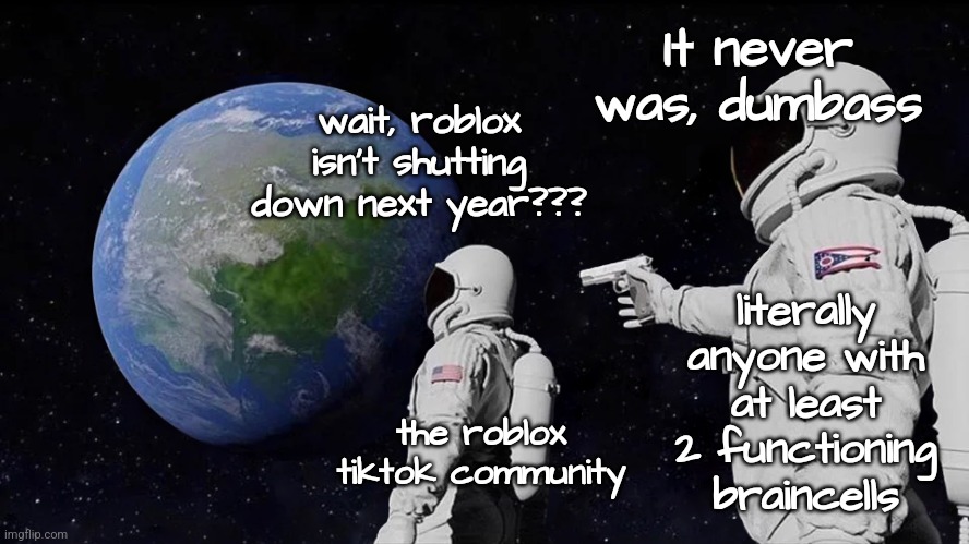 Always Has Been | It never was, dumbass; wait, roblox isn't shutting down next year??? literally anyone with at least 2 functioning braincells; the roblox tiktok community | image tagged in memes,always has been | made w/ Imgflip meme maker