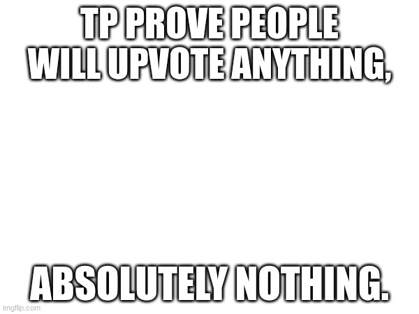 to prove that people will upvote anything... | TO PROVE PEOPLE WILL UPVOTE ANYTHING, ABSOLUTELY NOTHING. | image tagged in air,nothing,tptpwua | made w/ Imgflip meme maker