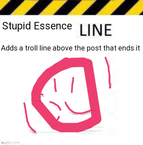 _____ line | Stupid Essence; Adds a troll line above the post that ends it | image tagged in _____ line | made w/ Imgflip meme maker