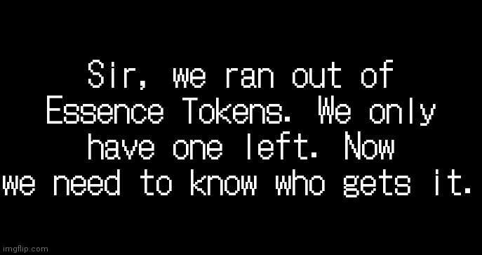incoming transmission text template | Sir, we ran out of Essence Tokens. We only have one left. Now we need to know who gets it. | image tagged in incoming transmission text template | made w/ Imgflip meme maker