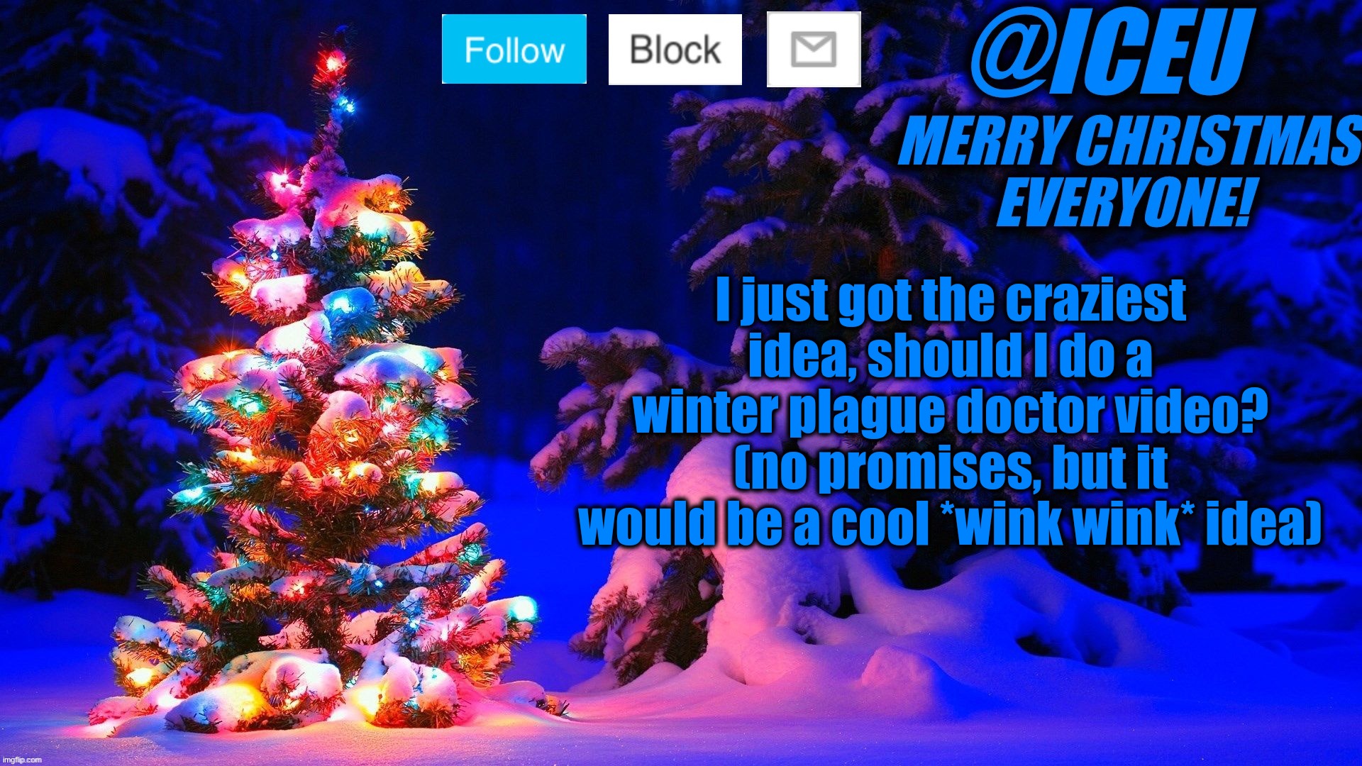 I think it would be awesome tbh | I just got the craziest idea, should I do a winter plague doctor video? (no promises, but it would be a cool *wink wink* idea) | image tagged in festive_iceu 2022 christmas template 2 | made w/ Imgflip meme maker