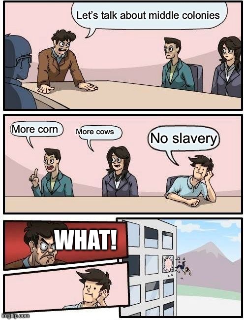 Boardroom Meeting Suggestion Meme | Let’s talk about middle colonies; More corn; More cows; No slavery; WHAT! | image tagged in memes,boardroom meeting suggestion | made w/ Imgflip meme maker