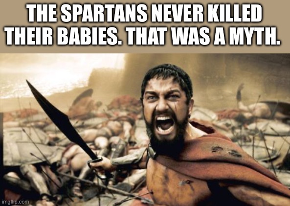 Sparta Leonidas Meme | THE SPARTANS NEVER KILLED THEIR BABIES. THAT WAS A MYTH. | image tagged in memes,sparta leonidas | made w/ Imgflip meme maker