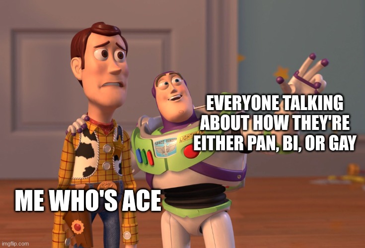 I'm not discriminating against anyone (Sorry if that's what u thought) but I feel like being ace makes me different from all ya' | EVERYONE TALKING ABOUT HOW THEY'RE EITHER PAN, BI, OR GAY; ME WHO'S ACE | image tagged in memes,x x everywhere,lgbtq,asexual | made w/ Imgflip meme maker