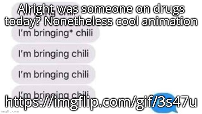 I'm bring chili | Alright was someone on drugs today? Nonetheless cool animation; https://imgflip.com/gif/3s47u | image tagged in i'm bring chili | made w/ Imgflip meme maker