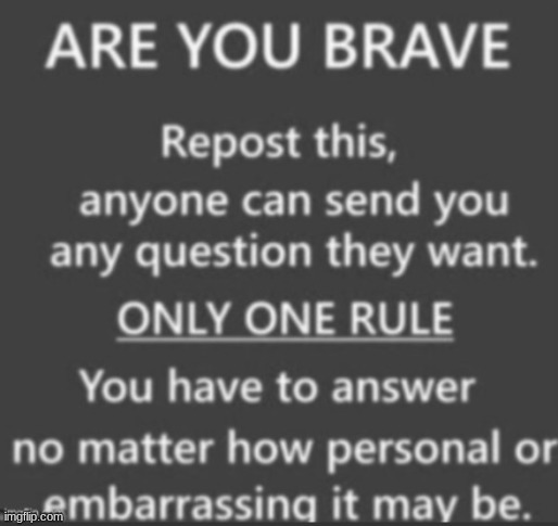 GO AHEAD, IM BRAVE | image tagged in ask me anything | made w/ Imgflip meme maker