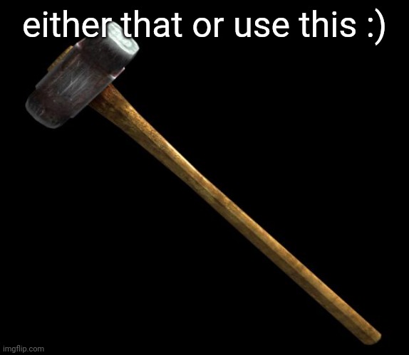 sledge hammer | either that or use this :) | image tagged in sledge hammer | made w/ Imgflip meme maker