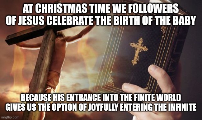 Jesus Cross Bible | AT CHRISTMAS TIME WE FOLLOWERS OF JESUS CELEBRATE THE BIRTH OF THE BABY; BECAUSE HIS ENTRANCE INTO THE FINITE WORLD GIVES US THE OPTION OF JOYFULLY ENTERING THE INFINITE | image tagged in jesus cross bible | made w/ Imgflip meme maker