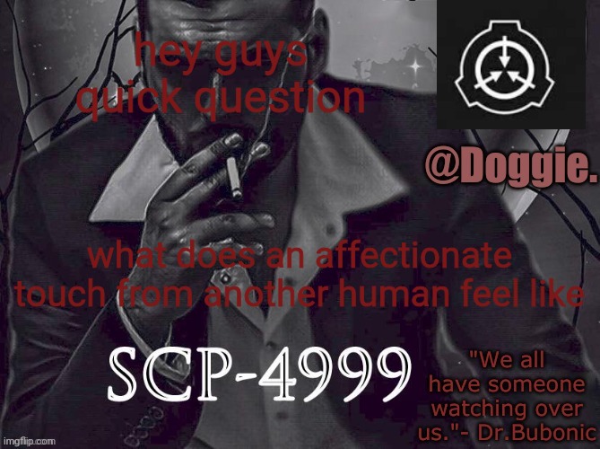Doggies Announcement temp (SCP) | hey guys quick question; what does an affectionate touch from another human feel like | image tagged in doggies announcement temp scp | made w/ Imgflip meme maker