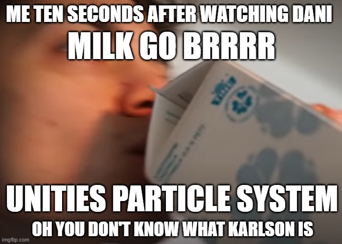 me after watching dani | ME TEN SECONDS AFTER WATCHING DANI; MILK GO BRRRR; UNITIES PARTICLE SYSTEM; OH YOU DON'T KNOW WHAT KARLSON IS | image tagged in dani milk chugging | made w/ Imgflip meme maker