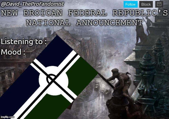 Brand New Announcement Screen. | @David_TheProFandomist; NEW EROICAN FEDERAL REPUBLIC'S
NATIONAL ANNOUNCEMENT; Listening to :; Mood : | image tagged in eroican/pro-fandom war-flag on reichstag,pro-fandom,announcement,template,screen | made w/ Imgflip meme maker