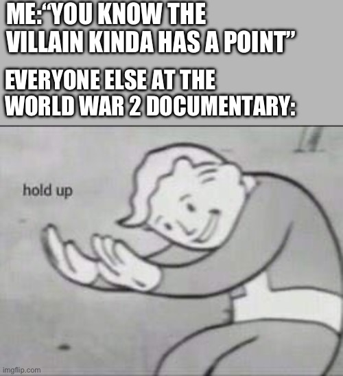 Fallout Hold Up | ME:“YOU KNOW THE VILLAIN KINDA HAS A POINT”; EVERYONE ELSE AT THE WORLD WAR 2 DOCUMENTARY: | image tagged in fallout hold up | made w/ Imgflip meme maker