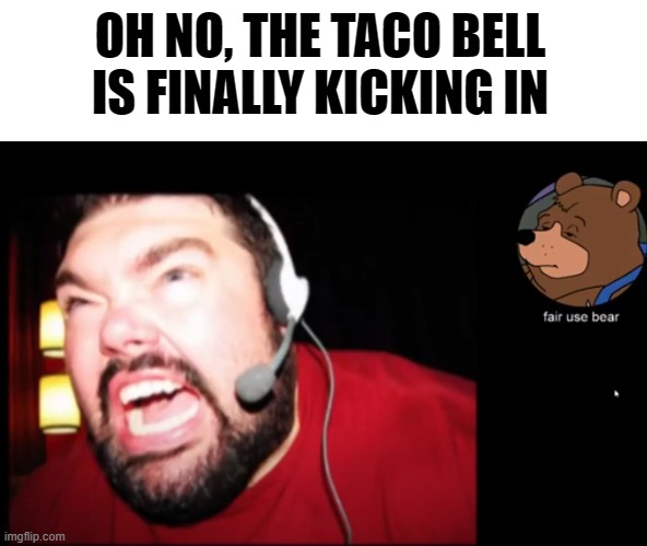 . | OH NO, THE TACO BELL IS FINALLY KICKING IN | made w/ Imgflip meme maker