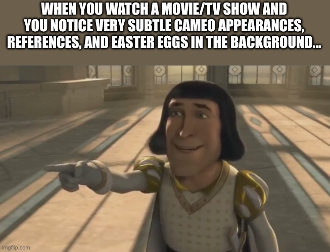 who else does this shit? Lol. | WHEN YOU WATCH A MOVIE/TV SHOW AND YOU NOTICE VERY SUBTLE CAMEO APPEARANCES, REFERENCES, AND EASTER EGGS IN THE BACKGROUND… | image tagged in farquaad,meme,what am i doing lmao,uhh,yeah | made w/ Imgflip meme maker